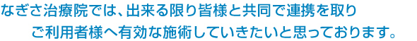 なぎさ治療院では、出来る限り皆様と共同で連携を取りご利用者様へ有効な施術していきたいと思っております。